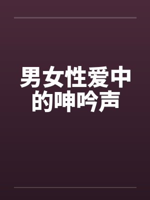 男女性爱中的呻吟声 男女性爱中的呻吟声