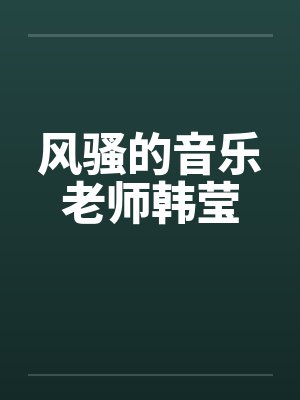 风骚的音乐老师韩莹 风骚的音乐老师韩莹