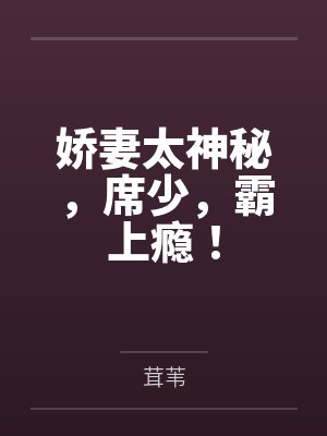 娇妻太神秘，席少，霸上瘾！by茸苇笔趣阁无弹窗