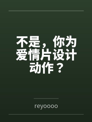 不是,你为爱情片设计动作? 不是,你为爱情片设计动作?