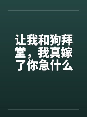 让我和狗拜堂,我真嫁了你急什么 让我和狗拜堂,我真嫁了你急什么