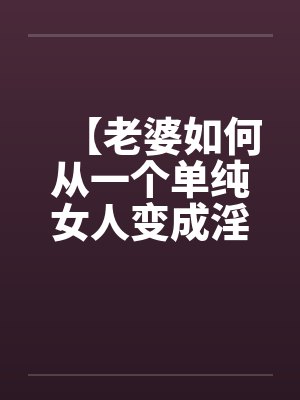 【老婆如何从一个单纯女人变成淫欲十足的荡妇】(10)【 【老婆如何从一个单纯女人变成淫欲十足的荡妇】(10)【