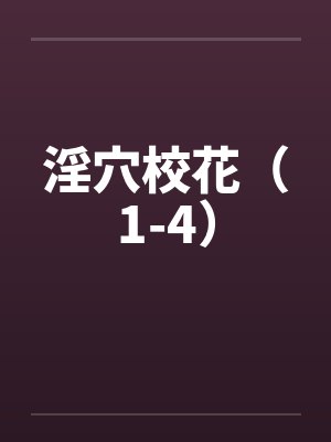 淫穴校花(1-4) 淫穴校花(1-4)