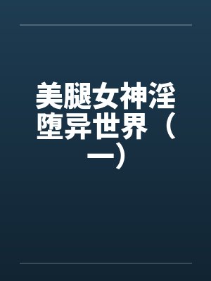 美腿女神淫堕异世界(一) 美腿女神淫堕异世界(一)