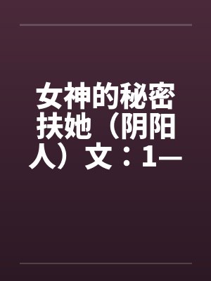 女神的秘密扶她(阴阳人)文:1—7章 女神的秘密扶她(阴阳人)文:1—7章