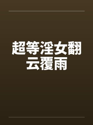 超等淫女翻云覆雨 超等淫女翻云覆雨