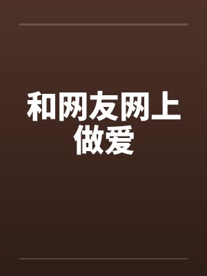 和网友网上做爱 和网友网上做爱