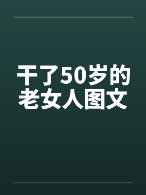 干了50岁的老女人图文 干了50岁的老女人图文