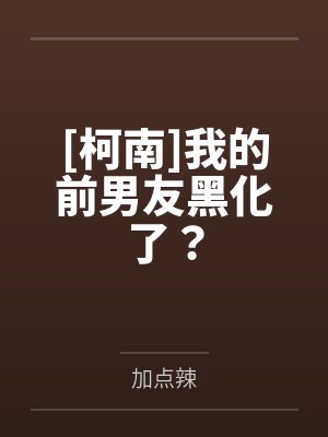 [柯南]我的前男友黑化了？by加点辣笔趣阁无弹窗