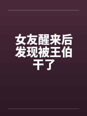 女友醒来后发现被王伯干了 女友醒来后发现被王伯干了