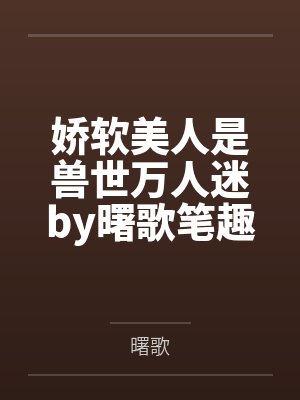 娇软美人是兽世万人迷by曙歌笔趣阁无弹窗