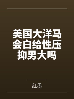 美国大洋马会白给性压抑男大吗 美国大洋马会白给性压抑男大吗